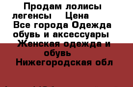 Продам лолисы -легенсы  › Цена ­ 500 - Все города Одежда, обувь и аксессуары » Женская одежда и обувь   . Нижегородская обл.